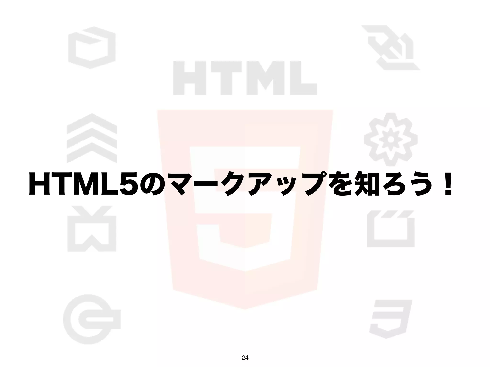 HTML5のマークアップを知ろう！




        24
 