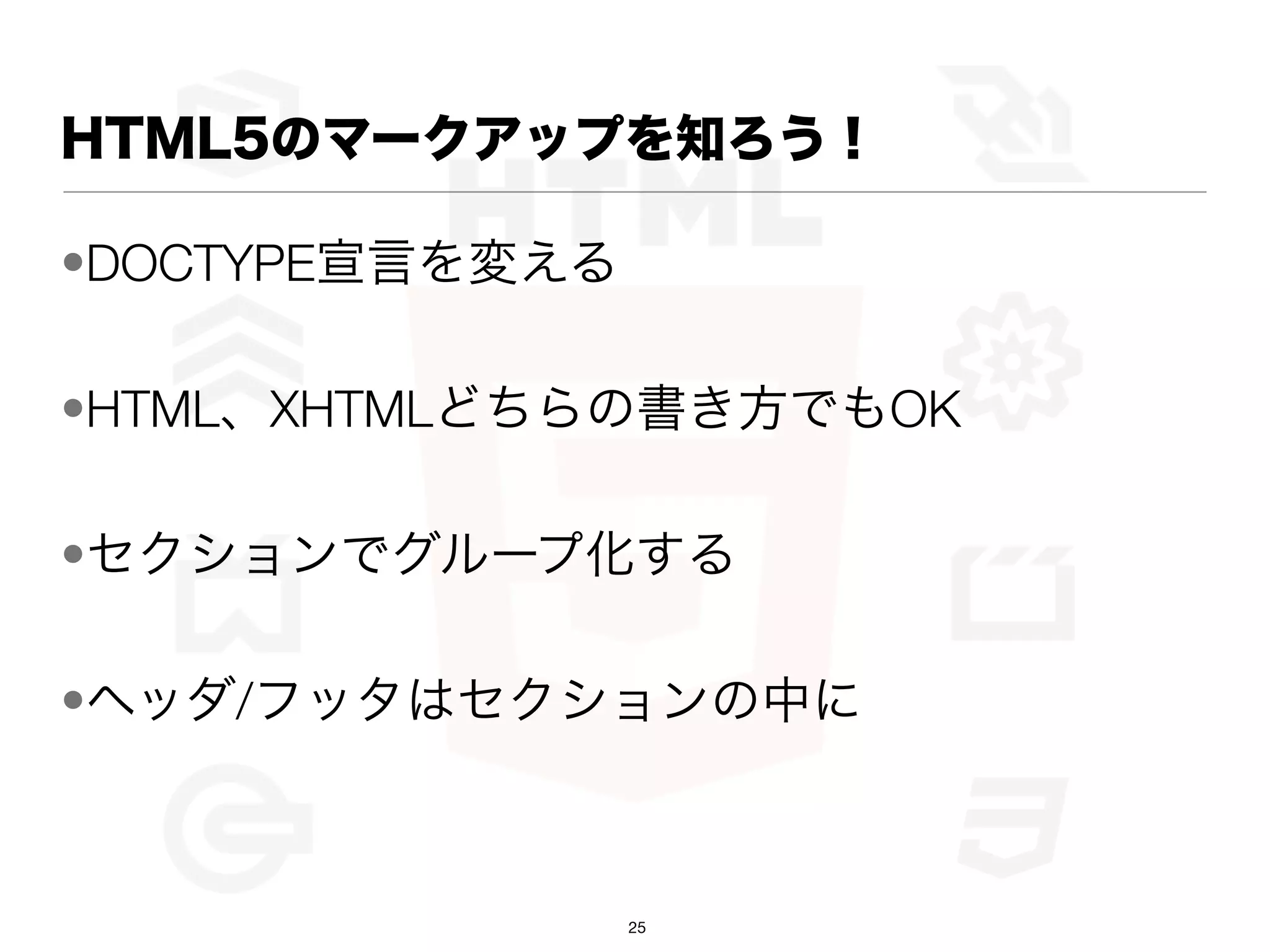 HTML5のマークアップを知ろう！

•DOCTYPE宣言を変える

•HTML、XHTMLどちらの書き方でもOK

•セクションでグループ化する

•ヘッダ/フッタはセクションの中に



                 25
 