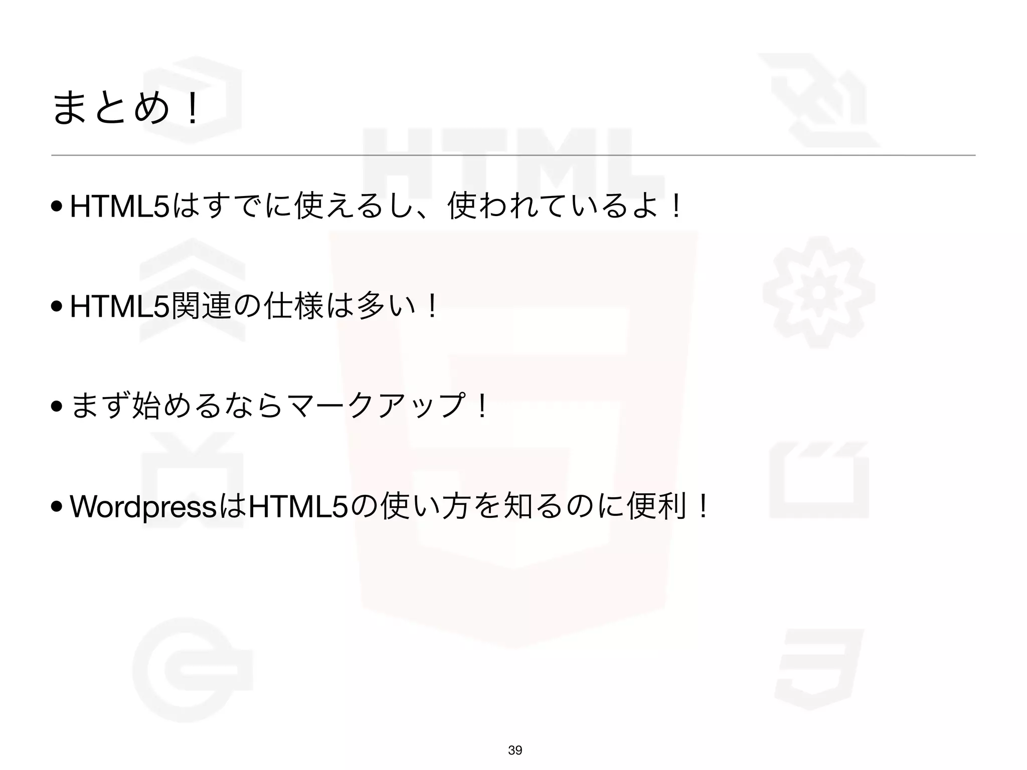 まとめ！

• HTML5はすでに使えるし、使われているよ！


• HTML5関連の仕様は多い！


• まず始めるならマークアップ！


• WordpressはHTML5の使い方を知るのに便利！




                   39
 