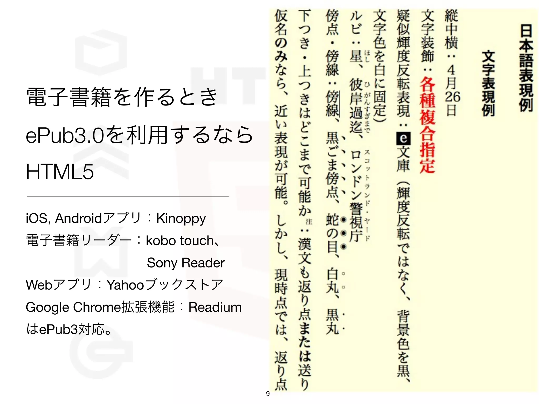 電子書籍を作るとき
ePub3.0を利用するなら
HTML5

iOS, Androidアプリ：Kinoppy
電子書籍リーダー：kobo touch、
         Sony Reader
Webアプリ：Yahooブックストア
Google Chrome拡張機能：Readium
はePub3対応。



                            9
 