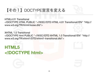 ΣDOCTYPEԤ䤨

HTML4.01 Transitional
<!DOCTYPE HTML PUBLIC "-//W3C//DTD HTML 4.01 Transitional//EN" "http://
www.w3.org/TR/html4/loose.dtd">


XHTML 1.0 Transitional
<!DOCTYPE html PUBLIC "-//W3C//DTD XHTML 1.0 Transitional//EN" "http://
www.w3.org/TR/xhtml1/DTD/xhtml1-transitional.dtd">


HTML5
<!DOCTYPE html>


                                    26
 