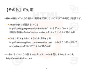 IE

? IE6IE8HTML5¤ҪؤJRʤΤ¤Ό꤬ҪǤ

 JavascriptҪؤĤ
   http://code.google.com/p/html5shiv/?`ɤ
   ӡˢgߤhtml5shiv-printshiv.jshtmlեiz

 CSSǥǥեȤΥŤ򤹤
   http://necolas.github.com/normalize.css/?`ɤ
   normalize.csshtmlեiz


? Υϥԑޤäƥץ`ȤȤΤ褤Ǥ
http://www.initializr.com/



                              33
 
