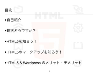 目次

•自己紹介

•現状どうですか？

•HTML5を知ろう！

•HTML5のマークアップを知ろう！

•HTML5 & Wordpress のメリット・デメリット

                 2
 
