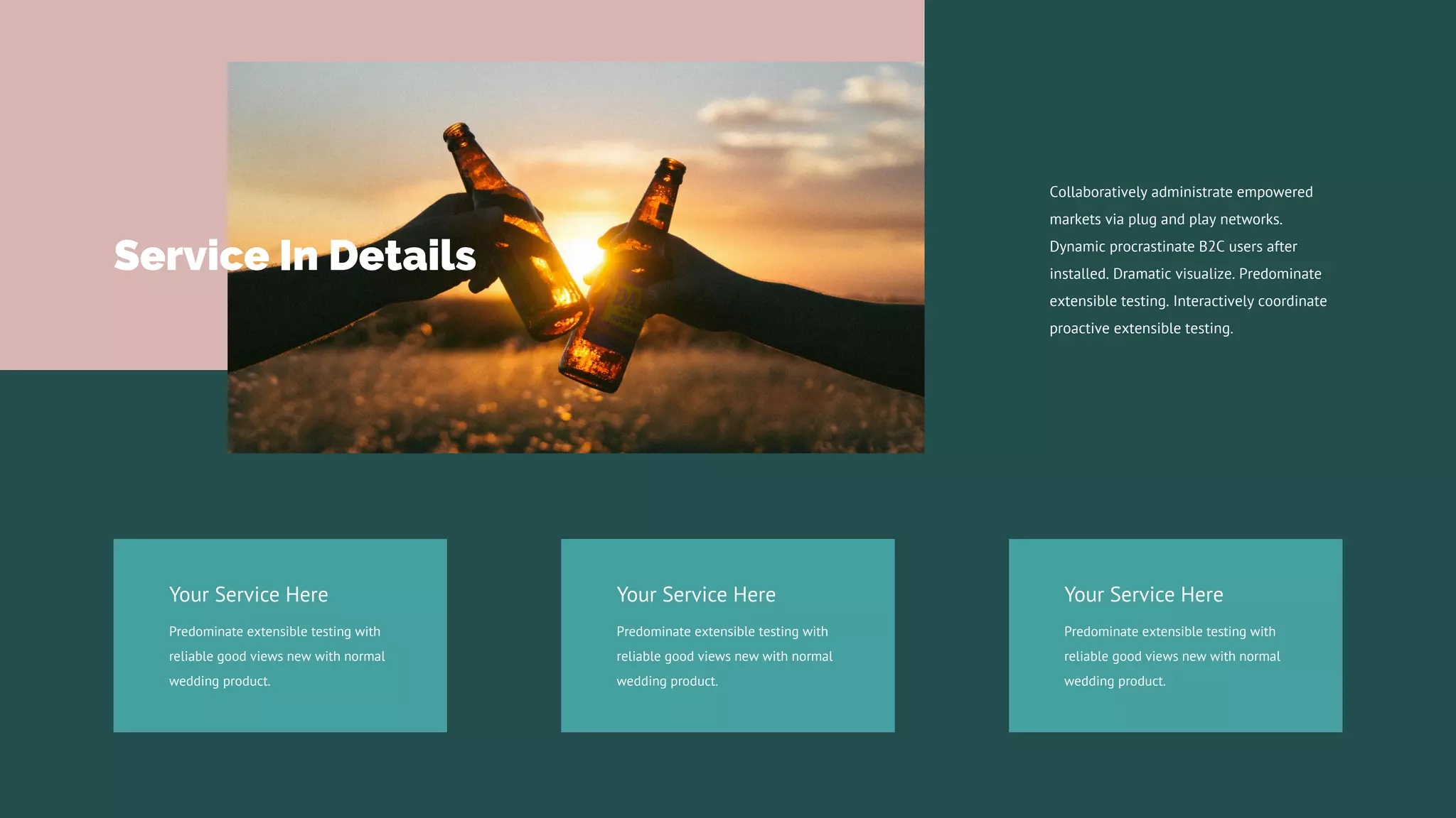 Collaboratively administrate empowered
markets via plug and play networks.
Dynamic procrastinate B2C users after
installed. Dramatic visualize. Predominate
extensible testing. Interactively coordinate
proactive extensible testing.
Your Service Here
Predominate extensible testing with
reliable good views new with normal
wedding product.
Your Service Here
Predominate extensible testing with
reliable good views new with normal
wedding product.
Your Service Here
Predominate extensible testing with
reliable good views new with normal
wedding product.
Service In Details
 