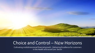 Choice and Control – N£w Horizons
Cultivating multidimensional financial growth - Delivering Excellence for customers
in the Health and social Care Sector
 