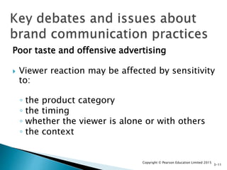 Poor taste and offensive advertising
 Viewer reaction may be affected by sensitivity
to:
◦ the product category
◦ the timing
◦ whether the viewer is alone or with others
◦ the context
Copyright © Pearson Education Limited 2015
3-11
 