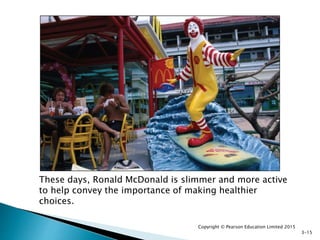 These days, Ronald McDonald is slimmer and more active
to help convey the importance of making healthier
choices.
Copyright © Pearson Education Limited 2015
3-15
 