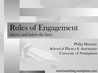 Rules of Engagement
(above and below the line)
Philip Moriarty
School of Physics & Astronomy
University of Nottingham
muircheartblog.wordpress.com
 