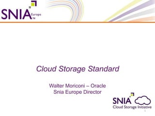 Cloud Storage Standard

   Walter Moriconi – Oracle
    Snia Europe Director


                              1
 