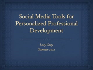 Social Media Tools for
Personalized Professional
Development
Lucy Gray
Summer 2012
 