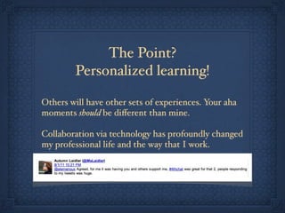 The Point?
Personalized learning!
Others will have other sets of experiences. Your aha
moments should be diﬀerent than mine.
Collaboration via technology has profoundly changed
my professional life and the way that I work.
 