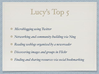 Lucy’s Top 5
Microblo%ing using Twitter
Networking and community building via Ning
Reading weblogs organized by a newsreader
Discovering images and groups in Flickr
Finding and sharing resources via social bookmarking
 