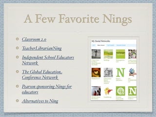 A Few Favorite Nings
Classroom 2.0
TeacherLibrarianNing
Independent School Educators
Network
The Global Education
Conference Network
Pearson sponsoring Nings for
educators
Alternatives to Ning
 