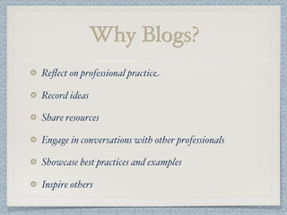 Why Blogs?
Reﬂect on professional practice
Record ideas
Share resources
Engage in conversations with other professionals
Showcase best practices and examples
Inspire others
 