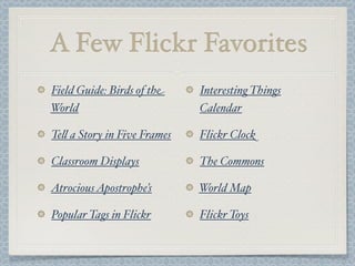 A Few Flickr Favorites
Field Guide: Birds of the
World
Te$ a Story in Five Frames
Classroom Displays
AtrociousApostrophe’s
Popular Tags in Flickr
Interesting Things
Calendar
Flickr Clock
The Commons
World Map
Flickr Toys
 