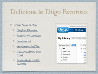 Delicious & Diigo Favorites
Groups to join in Diigo
Google in Education
Resources for Languages
Classroom 2.0
21st Century Stuﬀ list
iPad, iPod, iPhone Users
Group
Leadership for Mobile
Learning
 
