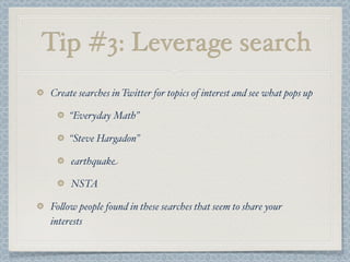 Tip #3: Leverage search
Create searches in Twitter for topics of interest and see what pops up
“Everyday Math”
“Steve Hargadon”
earthquake
NSTA
Fo$ow people found in these searches that seem to share your
interests
 