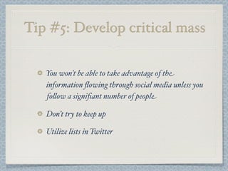 Tip #5: Develop critical mass
You won’t be able to take advantage of the
information ﬂowing through social media unless you
fo$ow a signiﬁant number of people
Don’t try to keep up
Utilize lists in Twitter
 