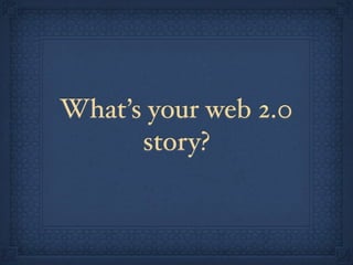 What’s your web 2.0
story?
 