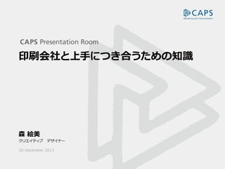 CAPS Presentation Room

印刷会社と上手につき合うための知識

森 絵美

クリエイティブ　デザイナー
20 December 2013

 