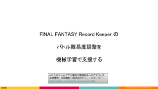 Copyright (C) DeNA Co.,Ltd. All Rights Reserved.
FINAL FANTASY Record Keeper の
バトル難易度調整を
機械学習で支援する
AIによるゲームアプリ運用の課題解決へのアプローチ
友部博教、半田豊和（株式会社ディー・エヌ・エー）
https://cedil.cesa.or.jp/cedil_sessions/view/1511
 