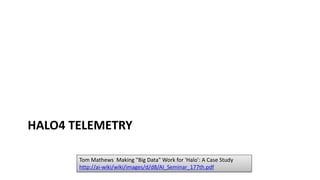 HALO4 TELEMETRY
Tom Mathews Making "Big Data" Work for 'Halo': A Case Study
http://ai-wiki/wiki/images/d/d8/AI_Seminar_177th.pdf
 