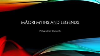 MĀORI MYTHS AND LEGENDS 
Pohatu Pod Students 
 