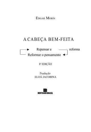 EDGAR MORIN




A CA BEÇA BEM -FEITA
      Repensar a         reforma
 Reformar o pensamento

        8a EDIÇÃO


        Tradução
     ELOÁ JACOBINA
 