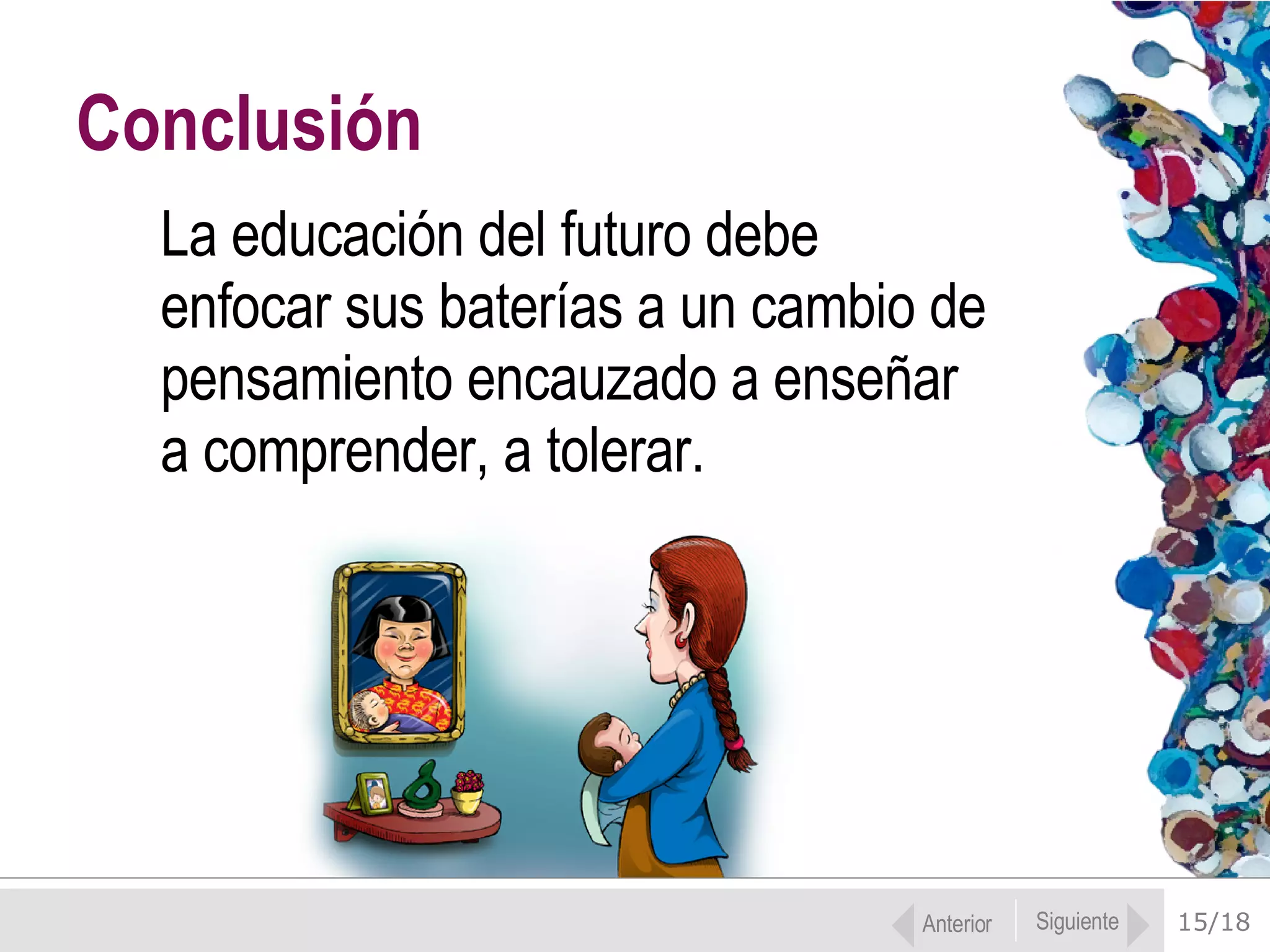 15/18 La educación del futuro debe  enfocar sus baterías a un cambio de pensamiento encauzado a enseñar  a comprender, a tolerar. Conclusión Anterior Siguiente 