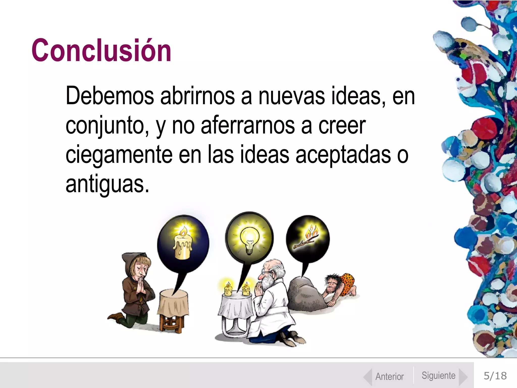 5/18 Debemos abrirnos a nuevas ideas, en conjunto, y no aferrarnos a creer ciegamente en las ideas aceptadas o antiguas.  Conclusión Anterior Siguiente 