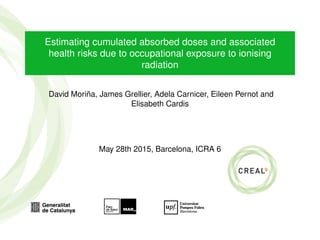 Estimating cumulated absorbed doses and associated
health risks due to occupational exposure to ionising
radiation
David Moriña, James Grellier, Adela Carnicer, Eileen Pernot and
Elisabeth Cardis
May 28th 2015, Barcelona, ICRA 6
 