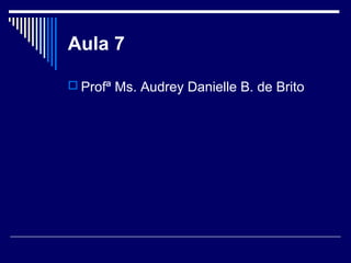 Aula 7
 Profª Ms. Audrey Danielle B. de Brito

 