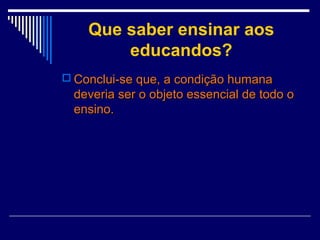 Que saber ensinar aos
educandos?
 Conclui-se que, a condição humana

deveria ser o objeto essencial de todo o
ensino.

 