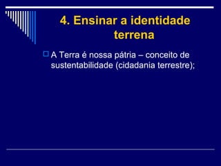 4. Ensinar a identidade
terrena
 A Terra é nossa pátria – conceito de

sustentabilidade (cidadania terrestre);

 