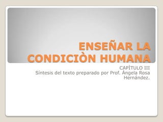 ENSEÑAR LA CONDICIÒN HUMANA CAPÌTULO III Síntesis del texto preparado por Prof. Ángela Rosa Hernández. 