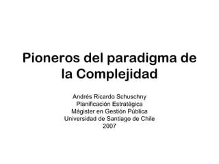 Pioneros del paradigma de la Complejidad Andrés Ricardo Schuschny Planificación Estratégica Mágister en Gestión Pública Universidad de Santiago de Chile 2007 