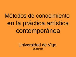 Métodos de conocimiento   en la práctica artística contemporánea Universidad de Vigo   (2008/10) 