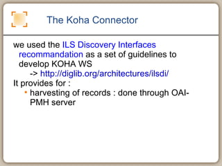 The Koha Connector we used the  ILS Discovery Interfaces recommandation  as a set of guidelines to develop KOHA WS ->  http://diglib.org/architectures/ilsdi/   It provides for :  harvesting of records : done through OAI-PMH server 