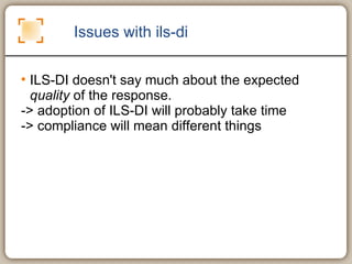 Issues with ils-di ILS-DI  doesn't say much about the expected  quality  of the response.  -> adoption of ILS-DI will probably take time -> compliance will mean different things  