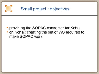 Small project : objectives <ul><li>providing the SOPAC connector for Koha </li></ul><ul><li>on Koha : creating the set of ...