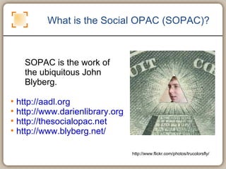 SOPAC is the work of the ubiquitous John Blyberg. What is the Social OPAC (SOPAC)? http://aadl.org   http://www.darienlibrary.org http://thesocialopac.net   http://www.blyberg.net/   http://www.flickr.com/photos/trucolorsfly/ 