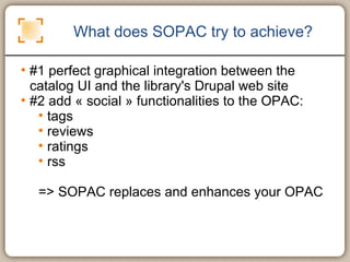 What does SOPAC try to achieve? <ul><li>#1 perfect graphical integration between the catalog UI and the library's Drupal w...