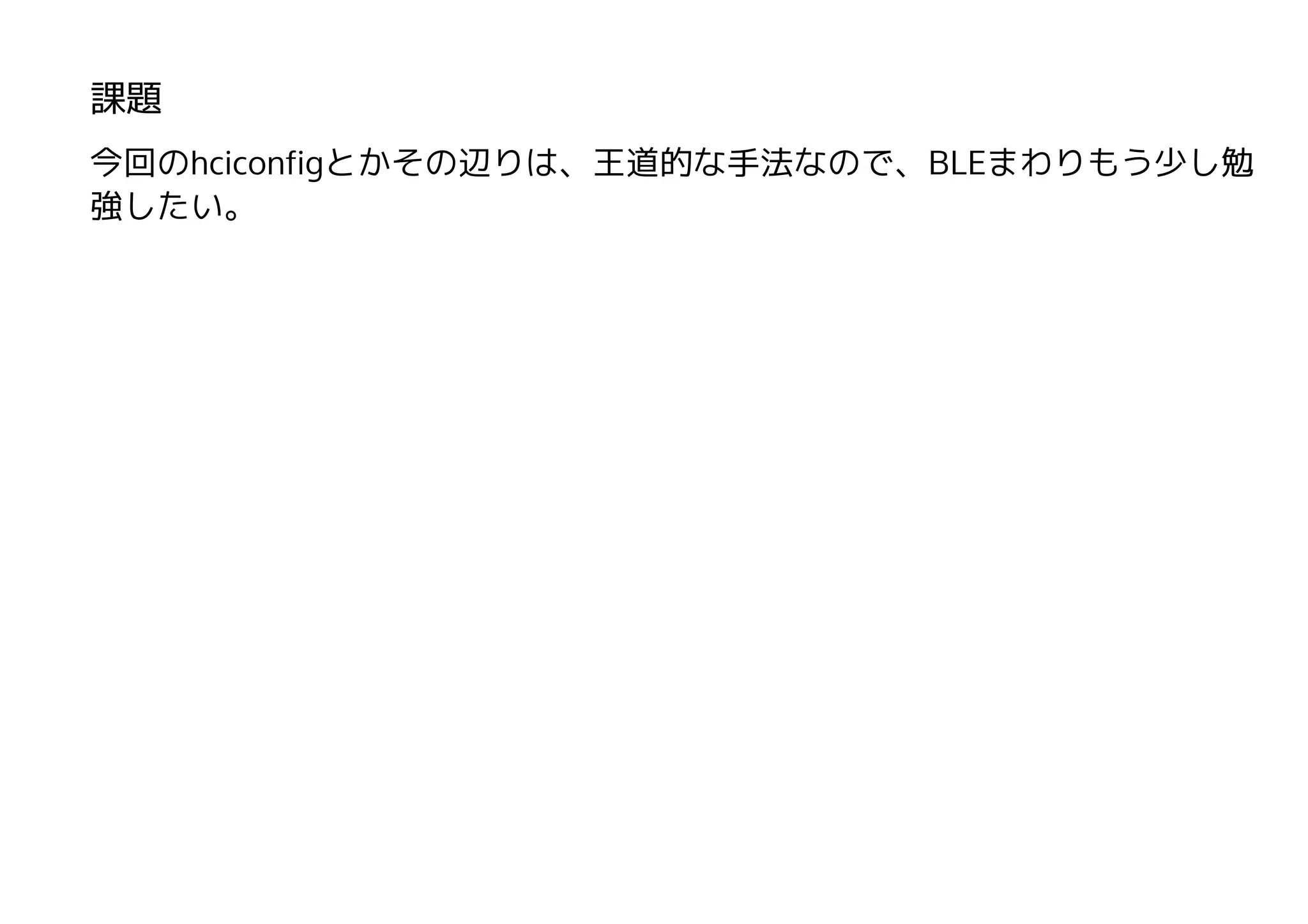 課題
今回のhciconfigとかその辺りは、王道的な手法なので、BLEまわりもう少し勉
強したい。
 