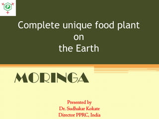 Complete unique food plant
on
the Earth
MORINGA
Presented by
Dr. Sudhakar Kokate
Director PPRC, India
 