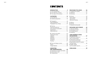 page 4 page 5 
Introduction.................................5 
1. The moringa plant.........................11 
2. The need for a manual...................13 
3. The scope of the manual................13 
Cultivation...................................15 
1. Site selection..................................17 
2. Soil/land preparation......................18 
3. Propagation...................................18 
Seed propagation..............................19 
Propagation by cuttings.....................20 
4. Planting.........................................21 
Intensive production..........................21 
Semi-intensive production..................21 
Agroforestry......................................21 
Seed production................................23 
5. Caring for the plant.......................23 
Shaping the trees...............................23 
Irrigation............................................24 
Weeding............................................25 
Mulching...........................................26 
Fertilizing...........................................26 
Pruning..............................................27 
6. Pest and disease control.................28 
Insects...............................................28 
Fungal diseases..................................29 
harvesting 
and transportation..................30 
1. Harvesting of shoots and leaves.....32 
2. Harvesting of seed.........................32 
3. Transportation...............................33 
processing the leaves...............35 
1. Stripping the leaflets......................37 
2. Washing........................................37 
3. Draining.........................................37 
4. Drying............................................39 
Room drying......................................39 
Solar drying.......................................39 
Mechanical drying..............................41 
5. Milling...........................................41 
6. Sieving...........................................41 
7. Drying the leaf powder....................41 
packaging and storage...........43 
1. Personal hygiene............................44 
2. Packaging in bulk...........................44 
3. Final packaging..............................45 
4. Labelling........................................45 
using moringa leaves 
for nutrition...............................47 
1. Nutritional content of 
fresh moringa leaves..........................49 
2. Nutritional content of 
dry moringa leaf powder....................53 
3. Nutritional content of cooked 
moringa leaves...................................56 
4. Water soluble 
and fat soluble vitamins.....................57 
Conclusion...................................59 
contents 
 
