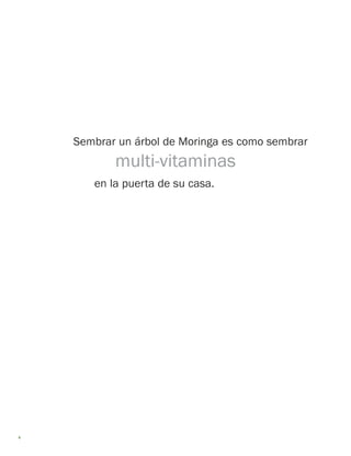6 
Sembrar un árbol de Moringa es como sembrar 
multi-vitaminas 
en la puerta de su casa.  