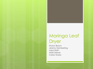 Moringa Leaf
Dryer
Shawn Brown
Jeremy Gemberling
Lopa Nath
Mark Steiner
Carlos Tirado
 