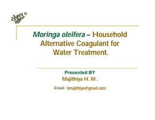 Moringa oleifera – Household
 Alternative Coagulant for
     Water Treatment.

           Presented BY
          Majithiya H. M .
      Email: hmajithiya@gmail.com
 