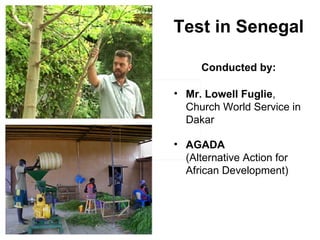 Test in Senegal

      Conducted by:

• Mr. Lowell Fuglie,
  Church World Service in
  Dakar

• AGADA
  (Alternative Action for
  African Development)
 