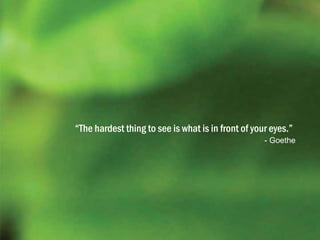 “The hardest thing to see is what is in front of your eyes.”
- Goethe
 
